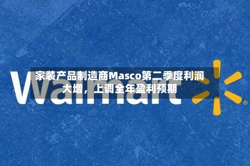 家装产品制造商Masco第二季度利润大增，上调全年盈利预期-第2张图片