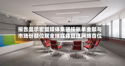 报告显示宏盟媒体集团按账单金额与市场份额位居全球媒体管理网络首位-第2张图片
