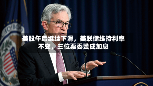 美股午后继续下滑，美联储维持利率不变，三位票委赞成加息-第3张图片