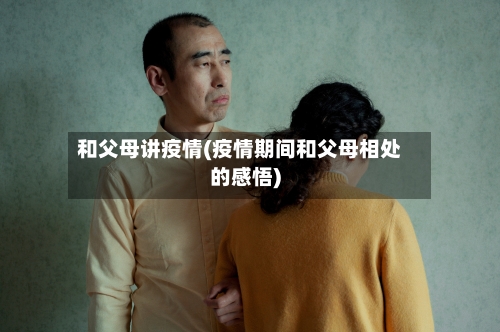 和父母讲疫情(疫情期间和父母相处的感悟)