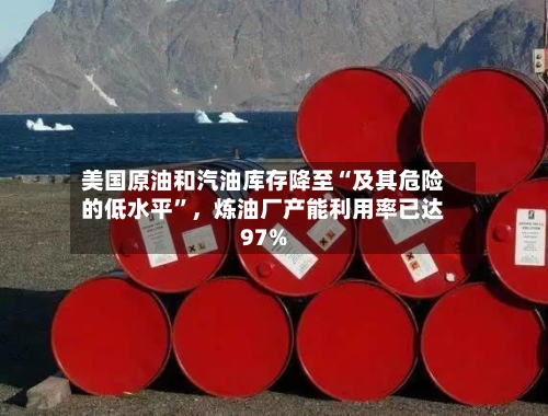 美国原油和汽油库存降至“及其危险的低水平”	，炼油厂产能利用率已达97%-第3张图片