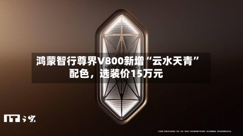 鸿蒙智行尊界V800新增“云水天青”配色，选装价15万元-第2张图片