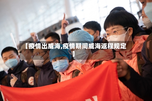 【疫情出威海,疫情期间威海返程规定】-第2张图片