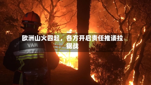欧洲山火四起，各方开启责任推诿拉锯战-第2张图片