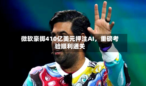 微软豪掷410亿美元押注AI，重磅考验顺利通关-第2张图片