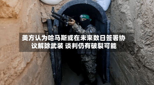 美方认为哈马斯或在未来数日签署协议解除武装 谈判仍有破裂可能