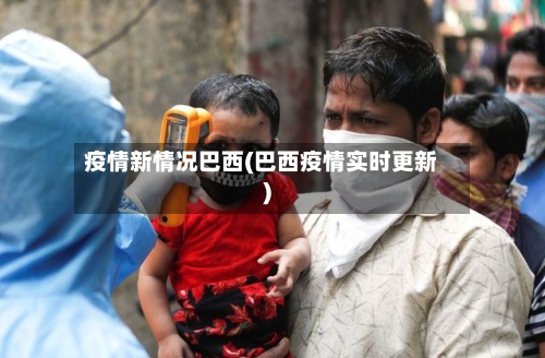 疫情新情况巴西(巴西疫情实时更新)-第3张图片