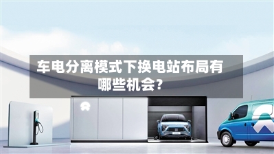车电分离模式下换电站布局有哪些机会？