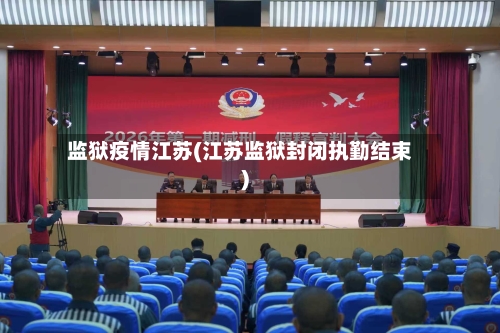 监狱疫情江苏(江苏监狱封闭执勤结束)