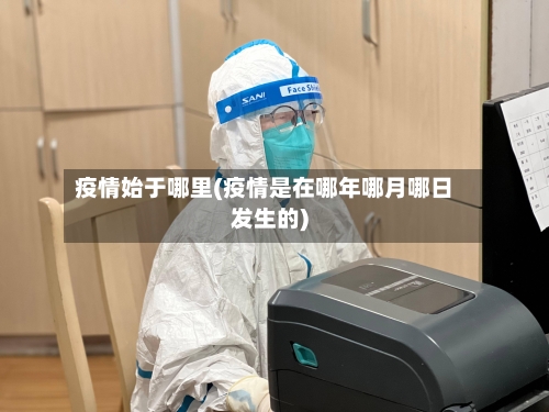疫情始于哪里(疫情是在哪年哪月哪日发生的)-第3张图片