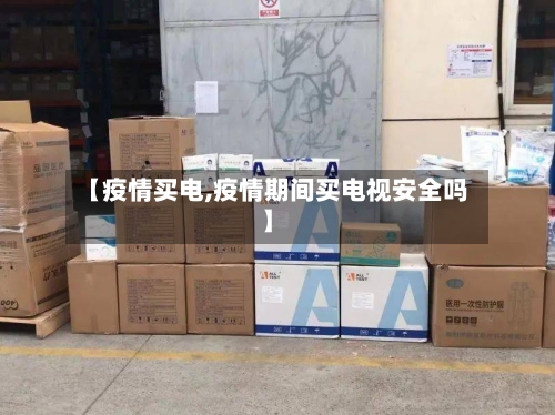 【疫情买电,疫情期间买电视安全吗】