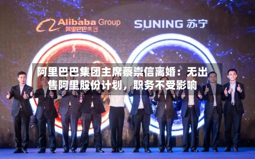 阿里巴巴集团主席蔡崇信离婚：无出售阿里股份计划，职务不受影响