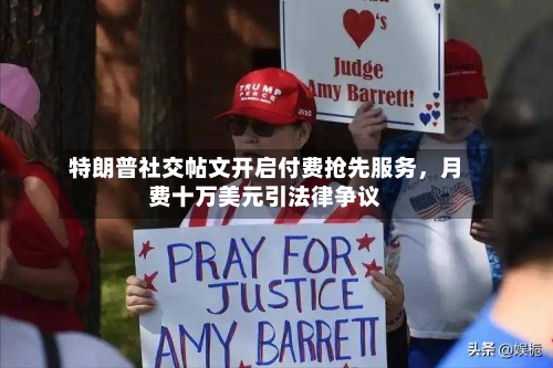 特朗普社交帖文开启付费抢先服务，月费十万美元引法律争议-第3张图片