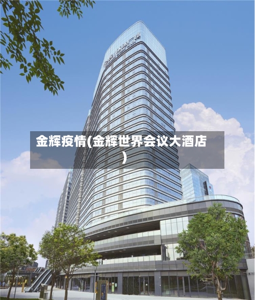 金辉疫情(金辉世界会议大酒店)-第2张图片