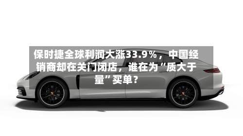 保时捷全球利润大涨33.9％，中国经销商却在关门闭店，谁在为“质大于量	”买单？-第2张图片