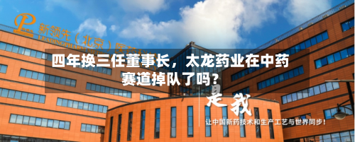 四年换三任董事长	，太龙药业在中药赛道掉队了吗？-第3张图片