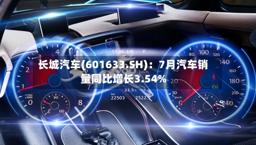 长城汽车(601633.SH):7月汽车销量同比增长3.54%-第2张图片