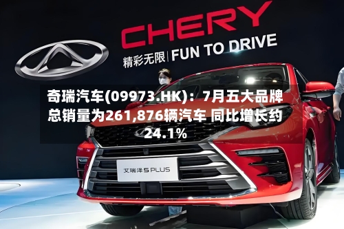 奇瑞汽车(09973.HK)：7月五大品牌总销量为261,876辆汽车 同比增长约24.1%