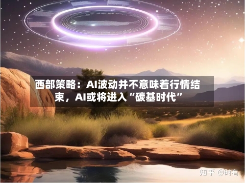 西部策略：AI波动并不意味着行情结束，AI或将进入“碳基时代”-第3张图片