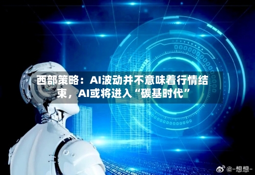 西部策略：AI波动并不意味着行情结束	，AI或将进入“碳基时代”-第2张图片