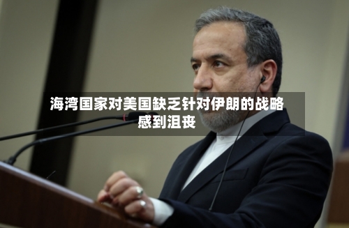 海湾国家对美国缺乏针对伊朗的战略感到沮丧