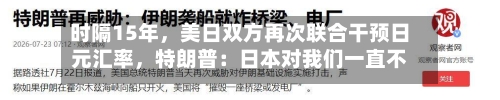 时隔15年，美日双方再次联合干预日元汇率，特朗普：日本对我们一直不错，除了珍珠港事件