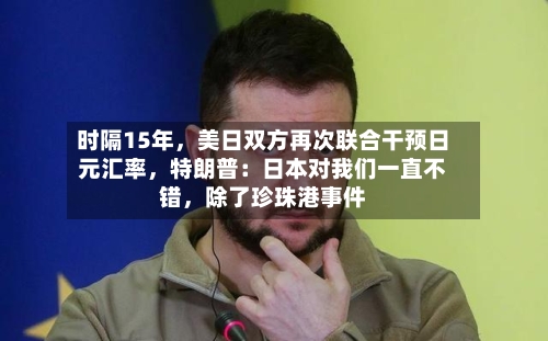 时隔15年，美日双方再次联合干预日元汇率	，特朗普：日本对我们一直不错，除了珍珠港事件-第2张图片