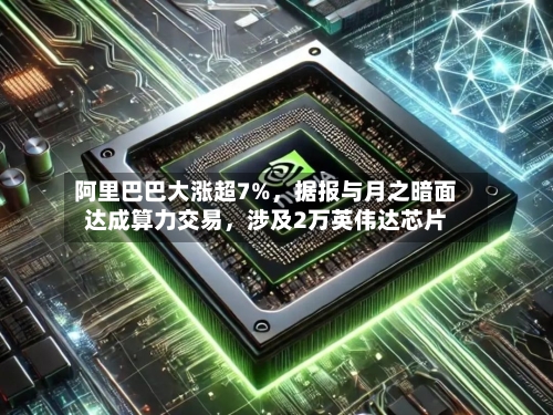 阿里巴巴大涨超7%，据报与月之暗面达成算力交易	，涉及2万英伟达芯片-第3张图片