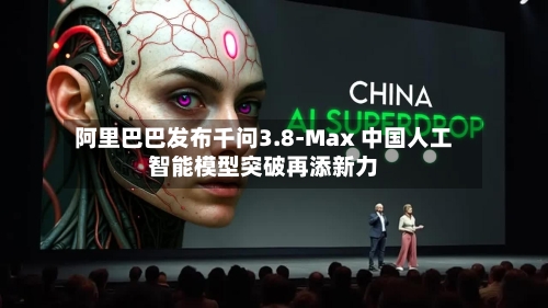 阿里巴巴发布千问3.8-Max 中国人工智能模型突破再添新力