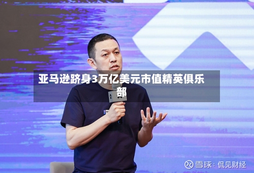亚马逊跻身3万亿美元市值精英俱乐部