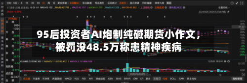 95后投资者AI炮制纯碱期货小作文，被罚没48.5万称患精神疾病-第3张图片