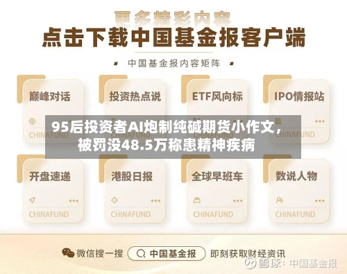 95后投资者AI炮制纯碱期货小作文，被罚没48.5万称患精神疾病-第2张图片