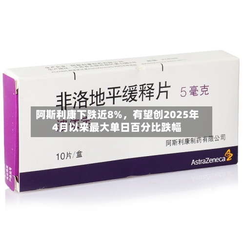阿斯利康下跌近8%，有望创2025年4月以来最大单日百分比跌幅-第2张图片