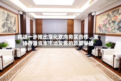 将进一步推出深化双向务实合作	、支持香港资本市场发展的政策举措-第3张图片