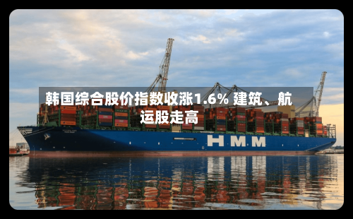 韩国综合股价指数收涨1.6% 建筑	、航运股走高-第3张图片