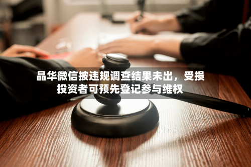 晶华微信披违规调查结果未出，受损投资者可预先登记参与维权-第2张图片