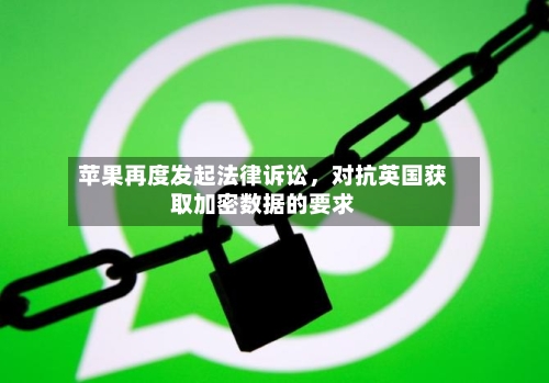 苹果再度发起法律诉讼，对抗英国获取加密数据的要求