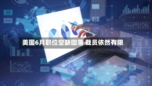 美国6月职位空缺回落 裁员依然有限