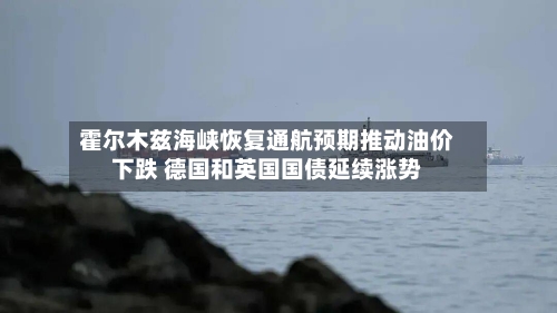 霍尔木兹海峡恢复通航预期推动油价下跌 德国和英国国债延续涨势