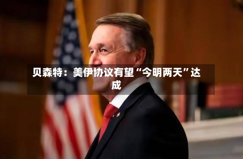 贝森特：美伊协议有望“今明两天”达成-第2张图片