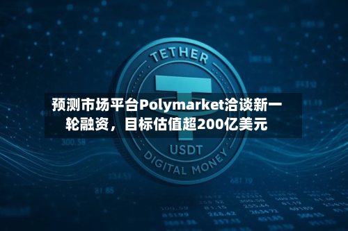 预测市场平台Polymarket洽谈新一轮融资，目标估值超200亿美元-第3张图片