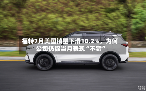 福特7月美国销量下滑10.2%	，为何公司仍称当月表现“不错”-第3张图片