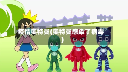 疫情奥特曼(奥特曼感染了病毒)-第3张图片