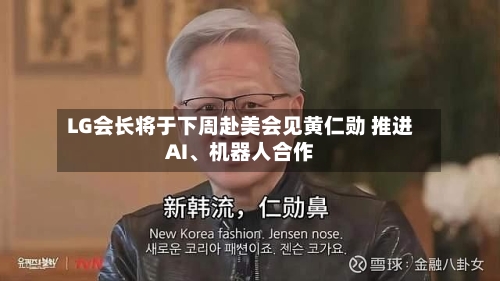 LG会长将于下周赴美会见黄仁勋 推进AI、机器人合作-第2张图片