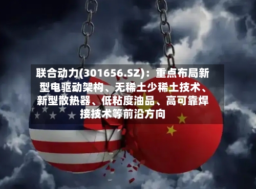 联合动力(301656.SZ)：重点布局新型电驱动架构、无稀土少稀土技术	、新型散热器、低粘度油品、高可靠焊接技术等前沿方向-第2张图片