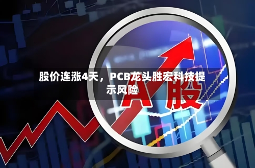 股价连涨4天，PCB龙头胜宏科技提示风险-第3张图片