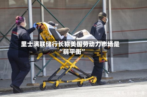 里士满联储行长称美国劳动力市场是“弱平衡	”-第3张图片