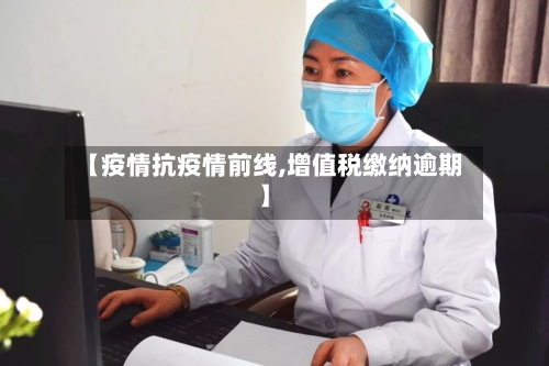 【疫情抗疫情前线,增值税缴纳逾期】-第2张图片