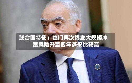联合国特使:也门再次爆发大规模冲突风险升至四年多来比较高
水平-第2张图片