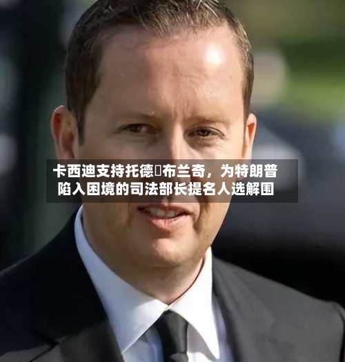卡西迪支持托德・布兰奇	，为特朗普陷入困境的司法部长提名人选解围-第2张图片